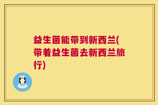 益生菌能带到新西兰(带着益生菌去新西兰旅行)