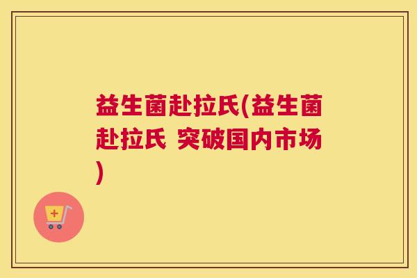 益生菌赴拉氏(益生菌赴拉氏 突破国内市场)