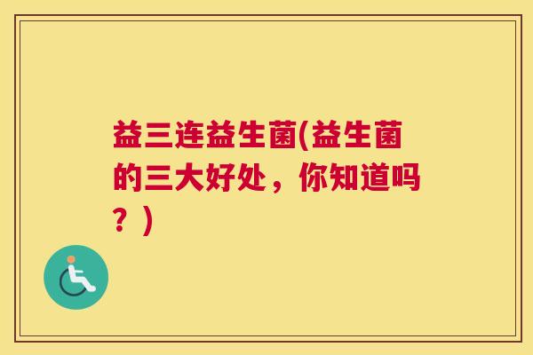 益三连益生菌(益生菌的三大好处，你知道吗？)