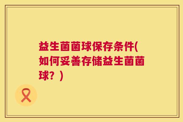 益生菌菌球保存条件(如何妥善存储益生菌菌球？)