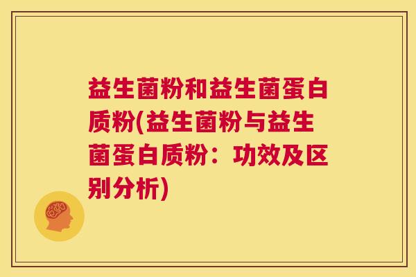 益生菌粉和益生菌蛋白质粉(益生菌粉与益生菌蛋白质粉：功效及区别分析)