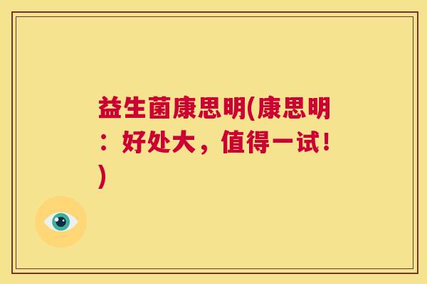 益生菌康思明(康思明：好处大，值得一试！)