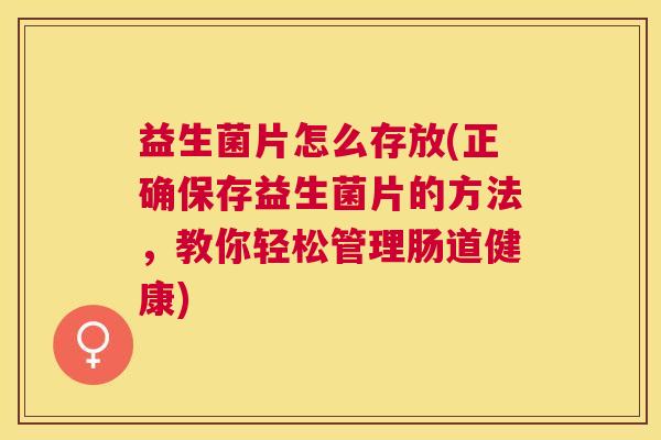 益生菌片怎么存放(正确保存益生菌片的方法，教你轻松管理肠道健康)