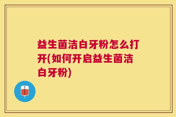 益生菌洁白牙粉怎么打开(如何开启益生菌洁白牙粉)