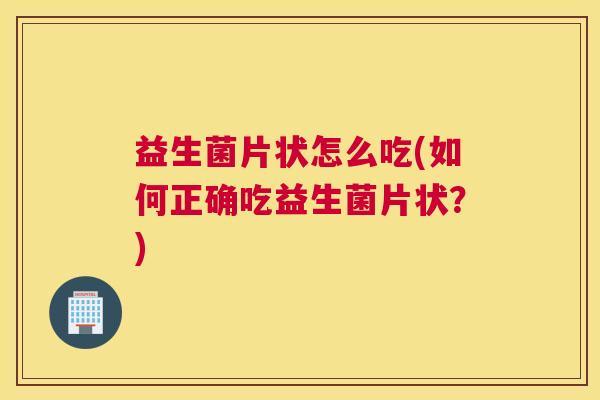 益生菌片状怎么吃(如何正确吃益生菌片状？)