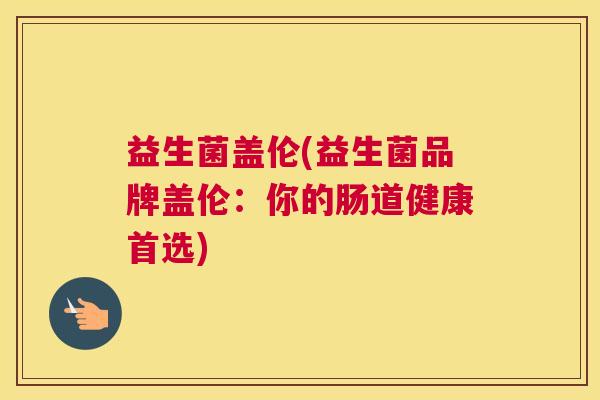 益生菌盖伦(益生菌品牌盖伦：你的肠道健康首选)