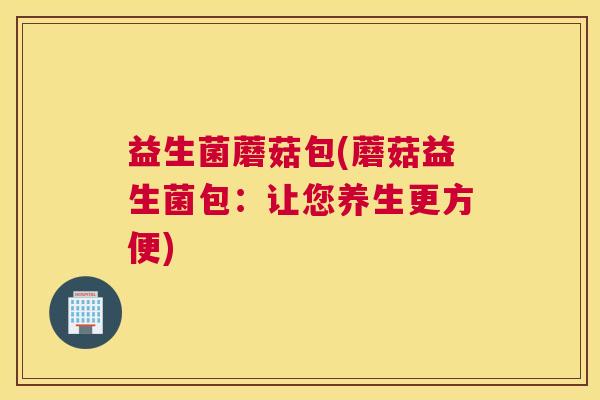 益生菌蘑菇包(蘑菇益生菌包：让您养生更方便)