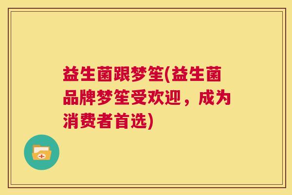 益生菌跟梦笙(益生菌品牌梦笙受欢迎，成为消费者首选)