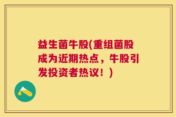益生菌牛股(重组菌股成为近期热点，牛股引发投资者热议！)
