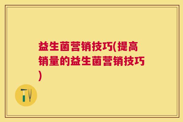 益生菌营销技巧(提高销量的益生菌营销技巧)