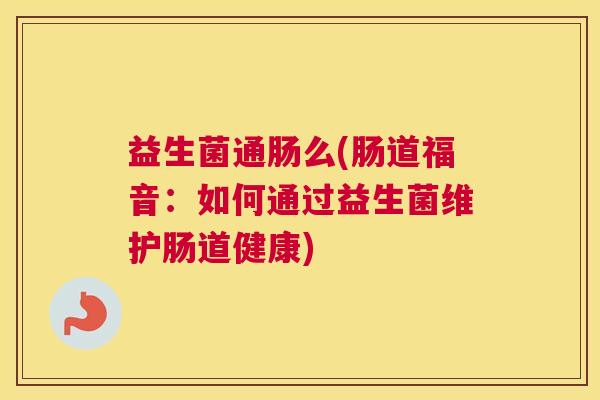 益生菌通肠么(肠道福音：如何通过益生菌维护肠道健康)