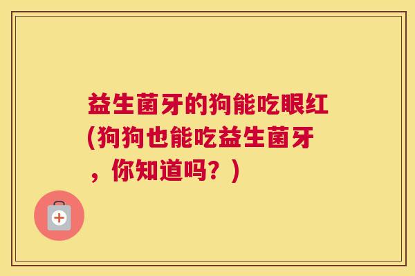 益生菌牙的狗能吃眼红(狗狗也能吃益生菌牙，你知道吗？)