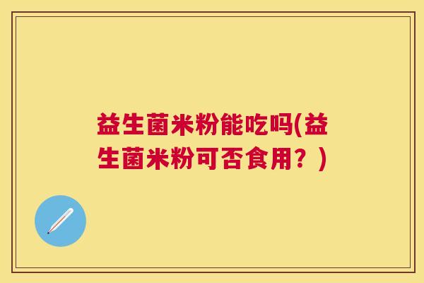 益生菌米粉能吃吗(益生菌米粉可否食用？)