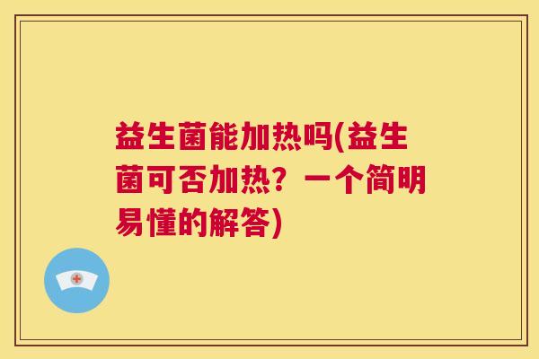 益生菌能加热吗(益生菌可否加热？一个简明易懂的解答)