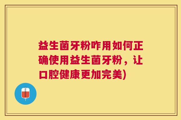 益生菌牙粉咋用如何正确使用益生菌牙粉，让口腔健康更加完美)