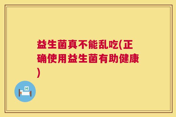 益生菌真不能乱吃(正确使用益生菌有助健康)