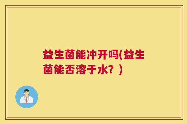 益生菌能冲开吗(益生菌能否溶于水？)
