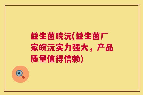 益生菌皖沅(益生菌厂家皖沅实力强大，产品质量值得信赖)