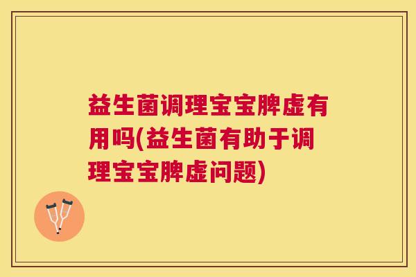 益生菌调理宝宝脾虚有用吗(益生菌有助于调理宝宝脾虚问题)