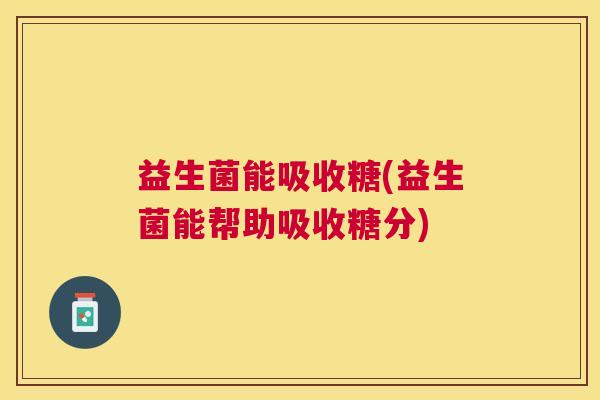 益生菌能吸收糖(益生菌能帮助吸收糖分)