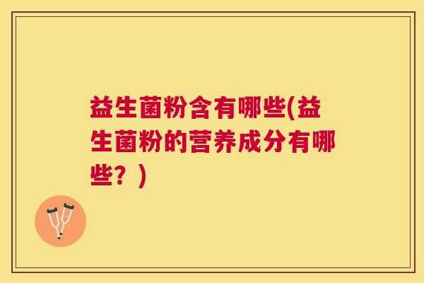 益生菌粉含有哪些(益生菌粉的营养成分有哪些？)