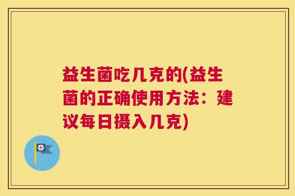 益生菌吃几克的(益生菌的正确使用方法：建议每日摄入几克)