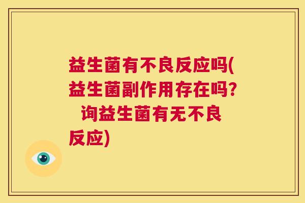 益生菌有不良反应吗(益生菌副作用存在吗？  询益生菌有无不良反应)
