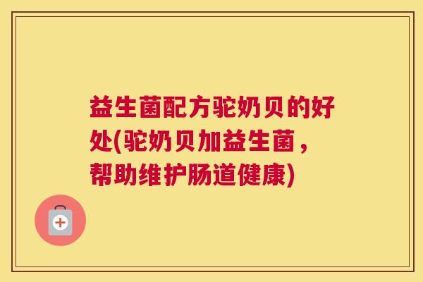 益生菌配方驼奶贝的好处(驼奶贝加益生菌，帮助维护肠道健康)