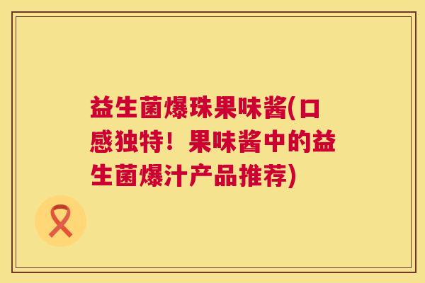 益生菌爆珠果味酱(口感独特！果味酱中的益生菌爆汁产品推荐)