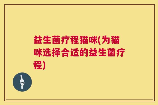 益生菌疗程猫咪(为猫咪选择合适的益生菌疗程)