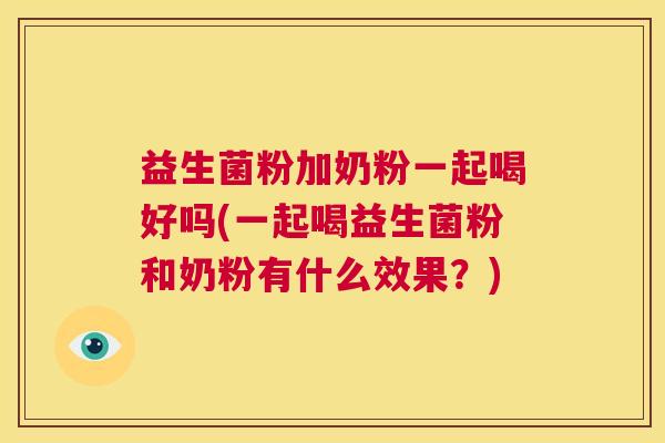益生菌粉加奶粉一起喝好吗(一起喝益生菌粉和奶粉有什么效果？)