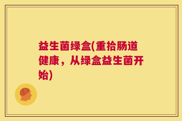 益生菌绿盒(重拾肠道健康，从绿盒益生菌开始)