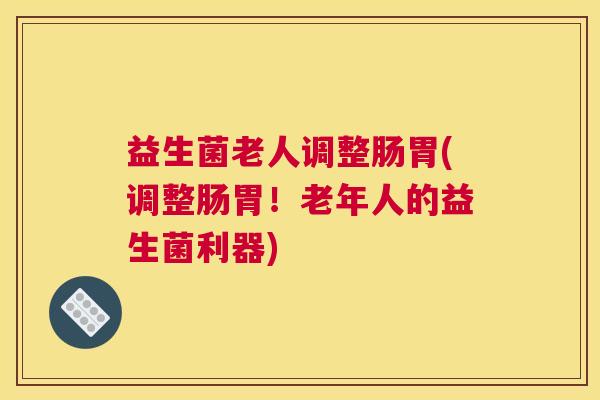 益生菌老人调整肠胃(调整肠胃！老年人的益生菌利器)