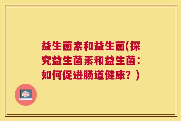 益生菌素和益生菌(探究益生菌素和益生菌：如何促进肠道健康？)