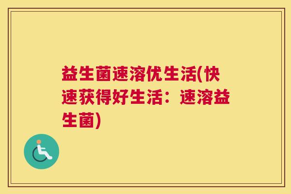 益生菌速溶优生活(快速获得好生活：速溶益生菌)