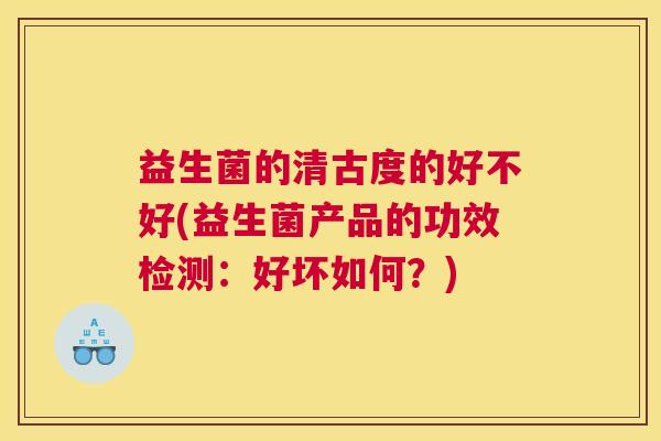 益生菌的清古度的好不好(益生菌产品的功效检测：好坏如何？)