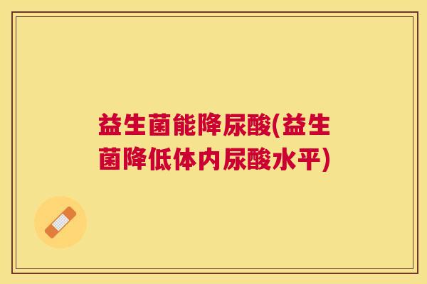 益生菌能降尿酸(益生菌降低体内尿酸水平)
