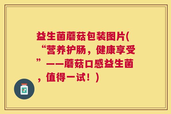益生菌蘑菇包装图片(“营养护肠，健康享受”——蘑菇口感益生菌，值得一试！)