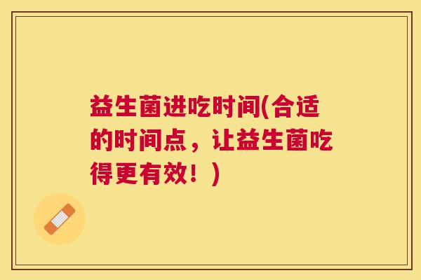益生菌进吃时间(合适的时间点，让益生菌吃得更有效！)