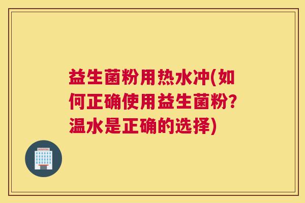 益生菌粉用热水冲(如何正确使用益生菌粉？温水是正确的选择)