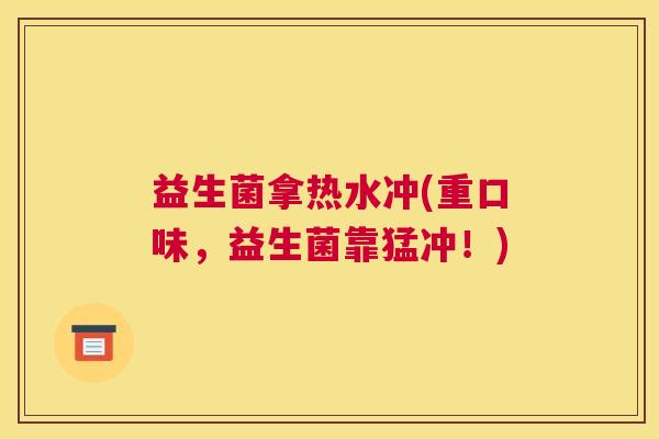 益生菌拿热水冲(重口味，益生菌靠猛冲！)