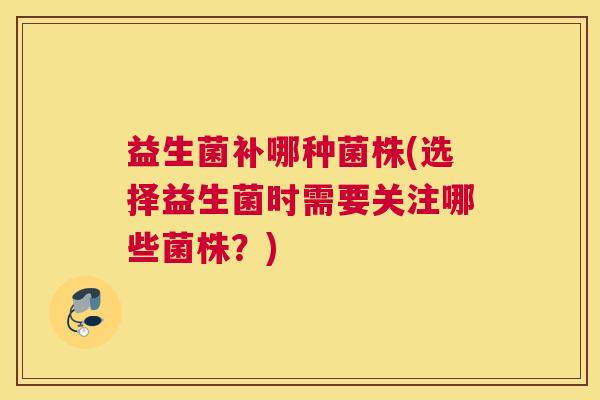 益生菌补哪种菌株(选择益生菌时需要关注哪些菌株？)