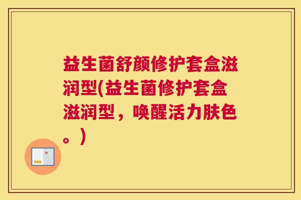 益生菌舒颜修护套盒滋润型(益生菌修护套盒滋润型，唤醒活力肤色。)