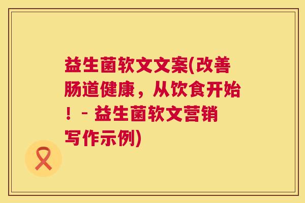 益生菌软文文案(改善肠道健康，从饮食开始！- 益生菌软文营销写作示例)