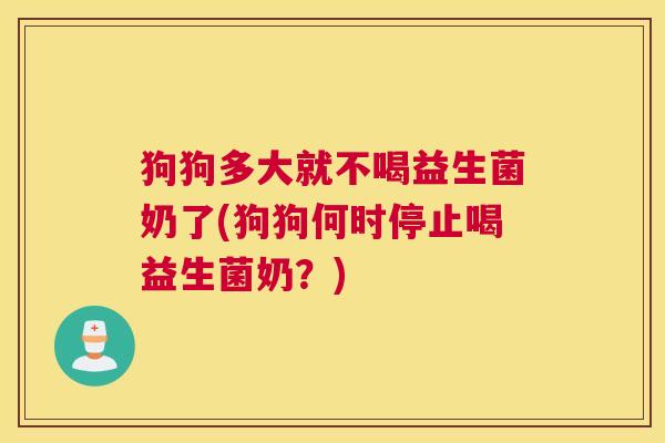 狗狗多大就不喝益生菌奶了(狗狗何时停止喝益生菌奶？)
