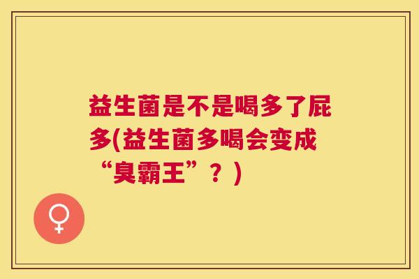 益生菌是不是喝多了屁多(益生菌多喝会变成“臭霸王”？)