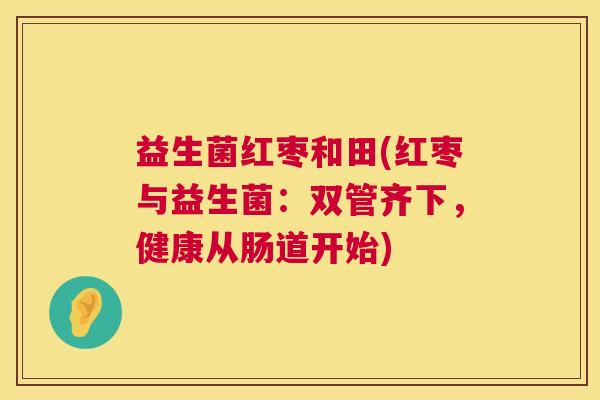 益生菌红枣和田(红枣与益生菌：双管齐下，健康从肠道开始)