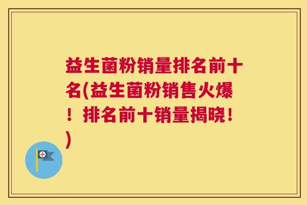 益生菌粉销量排名前十名(益生菌粉销售火爆！排名前十销量揭晓！)