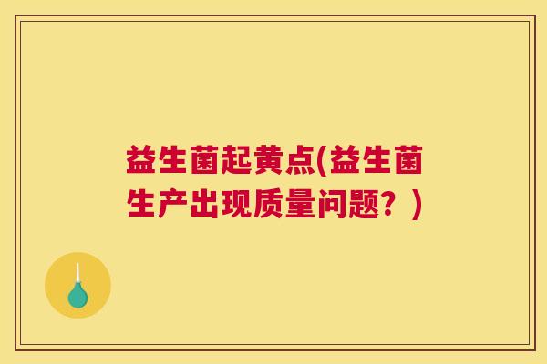 益生菌起黄点(益生菌生产出现质量问题？)