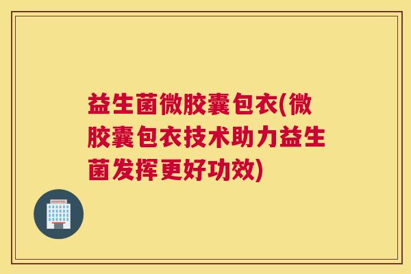 益生菌微胶囊包衣(微胶囊包衣技术助力益生菌发挥更好功效)
